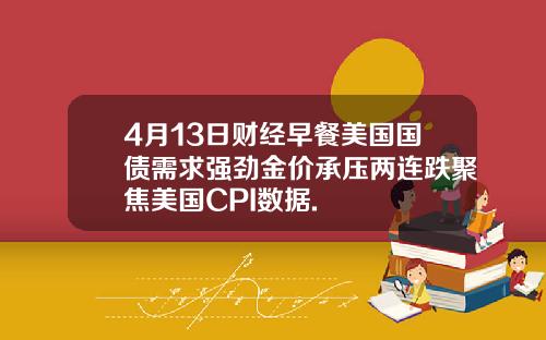 4月13日财经早餐美国国债需求强劲金价承压两连跌聚焦美国CPI数据.