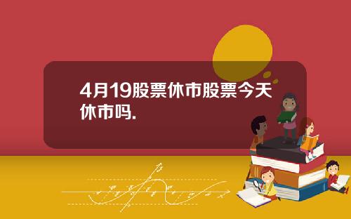 4月19股票休市股票今天休市吗.