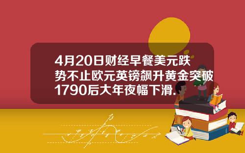 4月20日财经早餐美元跌势不止欧元英镑飙升黄金突破1790后大年夜幅下滑.