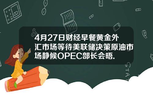 4月27日财经早餐黄金外汇市场等待美联储决策原油市场静候OPEC部长会晤.