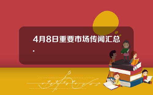 4月8日重要市场传闻汇总.
