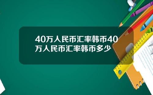 40万人民币汇率韩币40万人民币汇率韩币多少