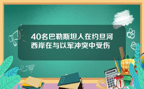 40名巴勒斯坦人在约旦河西岸在与以军冲突中受伤