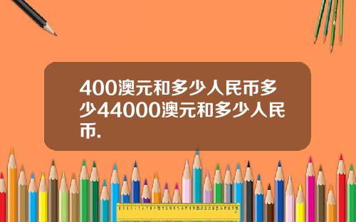 400澳元和多少人民币多少44000澳元和多少人民币.