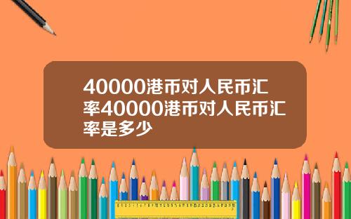 40000港币对人民币汇率40000港币对人民币汇率是多少