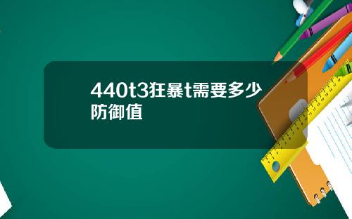 440t3狂暴t需要多少防御值