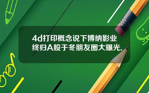 4d打印概念说下博纳影业终归A股于冬朋友圈大曝光.