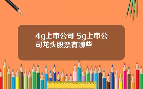 4g上市公司 5g上市公司龙头股票有哪些