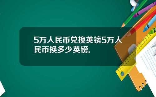 5万人民币兑换英镑5万人民币换多少英镑.