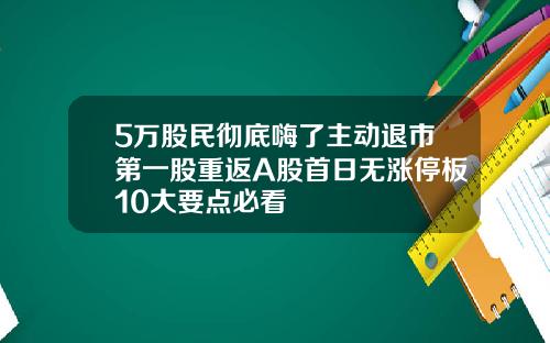 5万股民彻底嗨了主动退市第一股重返A股首日无涨停板10大要点必看