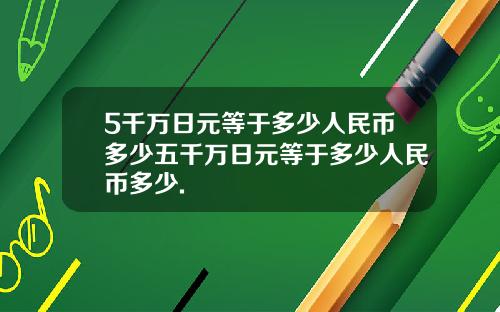 5千万日元等于多少人民币多少五千万日元等于多少人民币多少.
