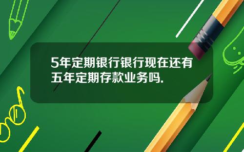 5年定期银行银行现在还有五年定期存款业务吗.