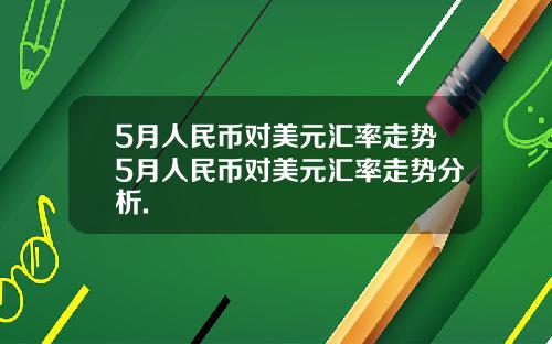 5月人民币对美元汇率走势5月人民币对美元汇率走势分析.