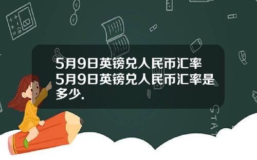 5月9日英镑兑人民币汇率5月9日英镑兑人民币汇率是多少.