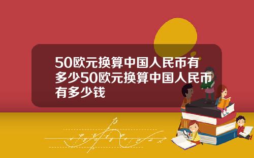 50欧元换算中国人民币有多少50欧元换算中国人民币有多少钱