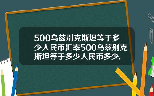 500乌兹别克斯坦等于多少人民币汇率500乌兹别克斯坦等于多少人民币多少.