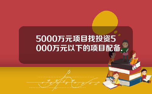 5000万元项目找投资5000万元以下的项目配备.