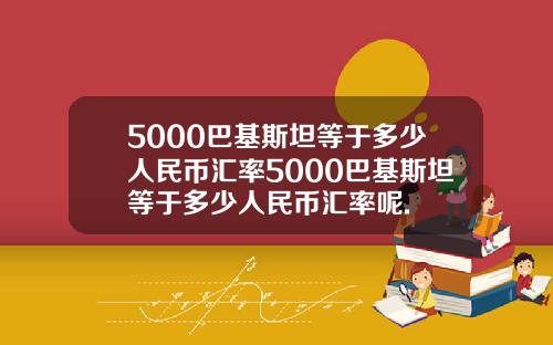 5000巴基斯坦等于多少人民币汇率5000巴基斯坦等于多少人民币汇率呢.