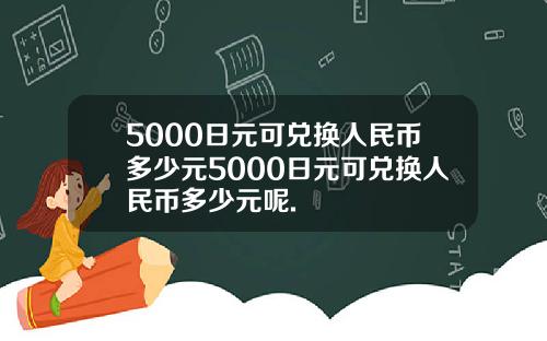 5000日元可兑换人民币多少元5000日元可兑换人民币多少元呢.