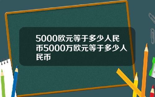 5000欧元等于多少人民币5000万欧元等于多少人民币