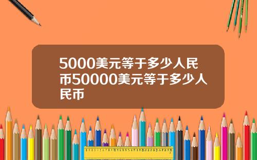 5000美元等于多少人民币50000美元等于多少人民币