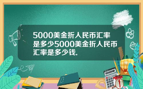 5000美金折人民币汇率是多少5000美金折人民币汇率是多少钱.