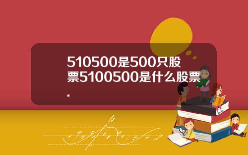 510500是500只股票5100500是什么股票.