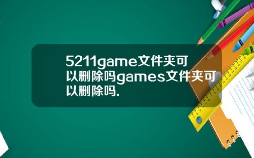 5211game文件夹可以删除吗games文件夹可以删除吗.