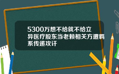 5300万想不给就不给立异医疗股东当老赖相关方遭羁系传递攻讦