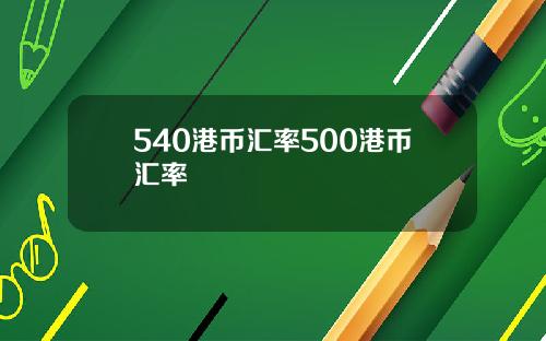 540港币汇率500港币汇率