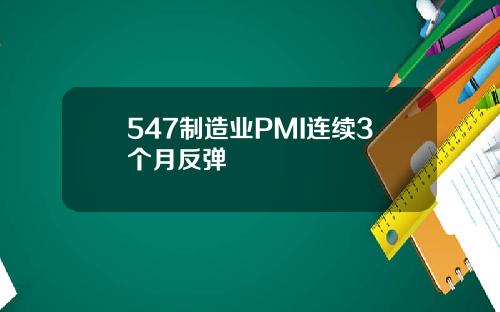 547制造业PMI连续3个月反弹