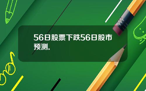 56日股票下跌56日股市预测.