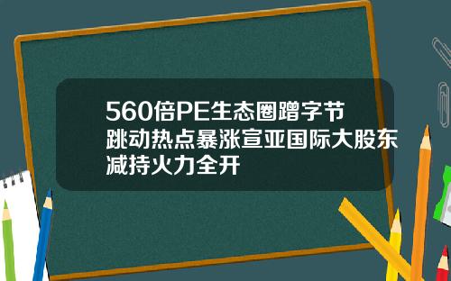 560倍PE生态圈蹭字节跳动热点暴涨宣亚国际大股东减持火力全开