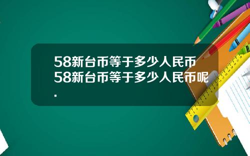 58新台币等于多少人民币58新台币等于多少人民币呢.
