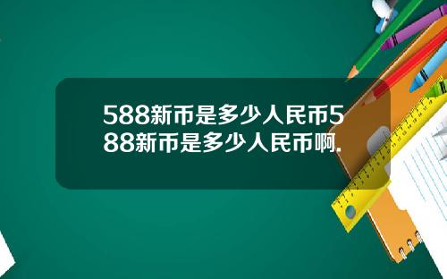 588新币是多少人民币588新币是多少人民币啊.