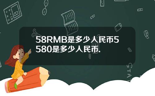 58RMB是多少人民币5580是多少人民币.