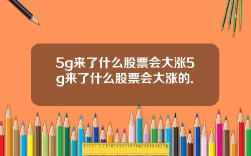 5g来了什么股票会大涨5g来了什么股票会大涨的.