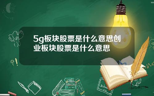 5g板块股票是什么意思创业板块股票是什么意思