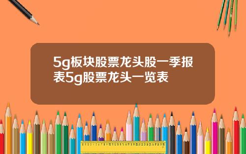 5g板块股票龙头股一季报表5g股票龙头一览表