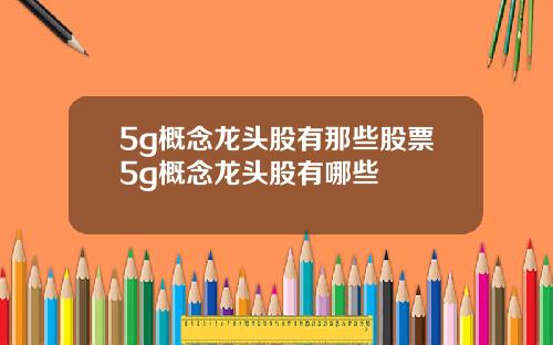 5g概念龙头股有那些股票5g概念龙头股有哪些