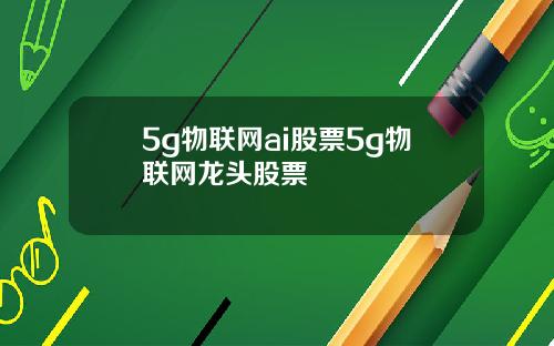 5g物联网ai股票5g物联网龙头股票
