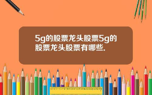 5g的股票龙头股票5g的股票龙头股票有哪些.