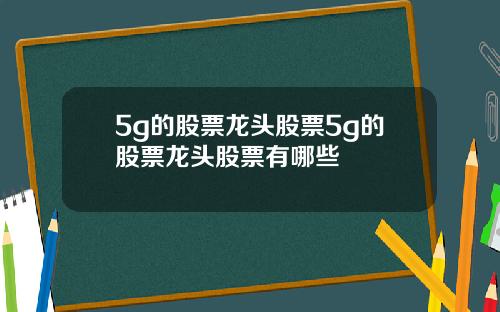 5g的股票龙头股票5g的股票龙头股票有哪些