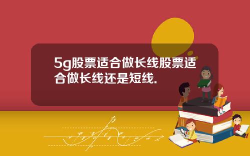 5g股票适合做长线股票适合做长线还是短线.