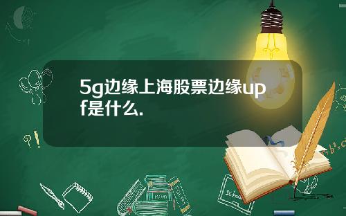 5g边缘上海股票边缘upf是什么.