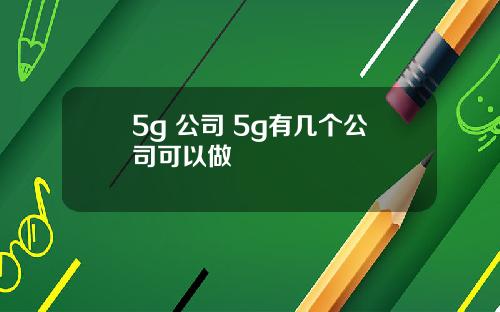 5g 公司 5g有几个公司可以做