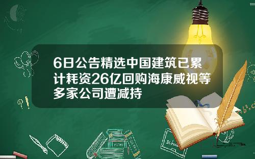 6日公告精选中国建筑已累计耗资26亿回购海康威视等多家公司遭减持