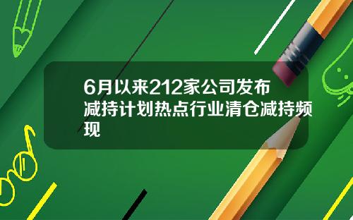 6月以来212家公司发布减持计划热点行业清仓减持频现