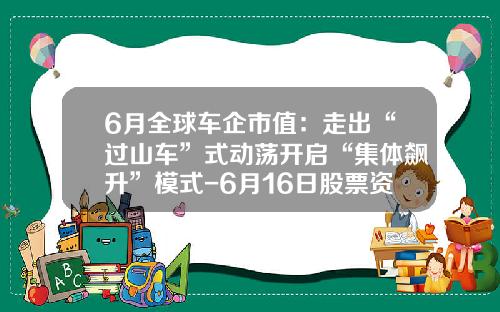 6月全球车企市值：走出“过山车”式动荡开启“集体飙升”模式-6月16日股票资讯报道