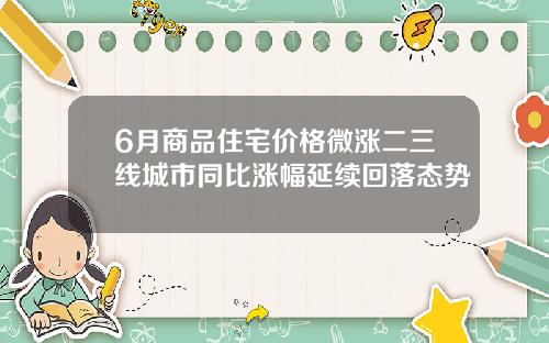 6月商品住宅价格微涨二三线城市同比涨幅延续回落态势